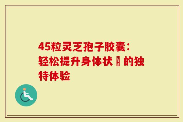 45粒灵芝孢子胶囊：轻松提升身体状態的独特体验