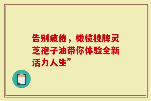 告别疲倦，橄榄枝牌灵芝孢子油带你体验全新活力人生”