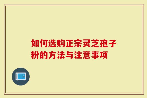 如何选购正宗灵芝孢子粉的方法与注意事项