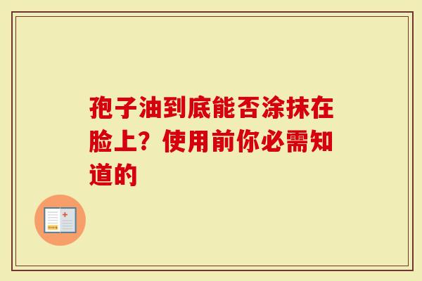 孢子油到底能否涂抹在脸上？使用前你必需知道的