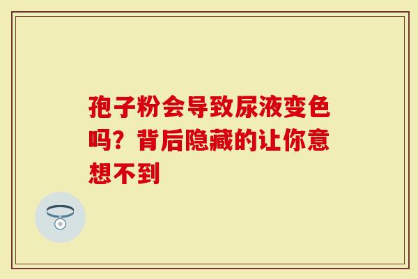 孢子粉会导致尿液变色吗？背后隐藏的让你意想不到