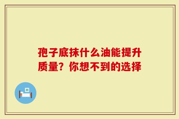 孢子底抹什么油能提升质量？你想不到的选择