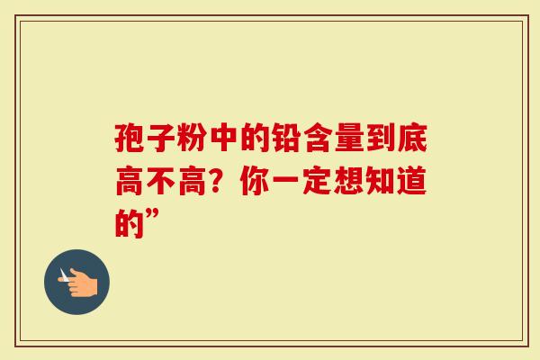 孢子粉中的铅含量到底高不高？你一定想知道的”