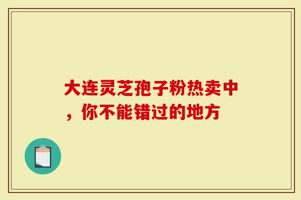 大连灵芝孢子粉热卖中，你不能错过的地方