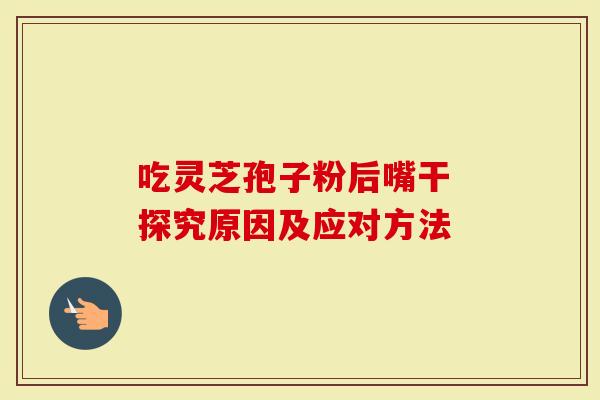 吃灵芝孢子粉后嘴干 探究原因及应对方法