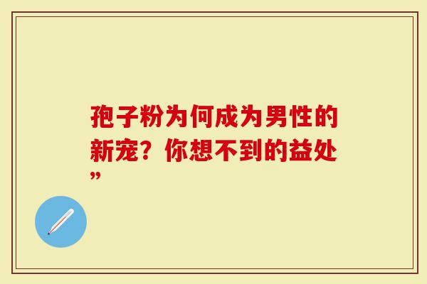 孢子粉为何成为男性的新宠？你想不到的益处”