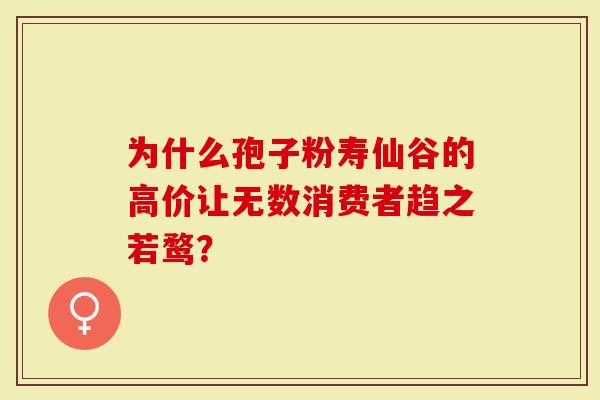 为什么孢子粉寿仙谷的高价让无数消费者趋之若鹜？