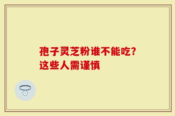 孢子灵芝粉谁不能吃？这些人需谨慎