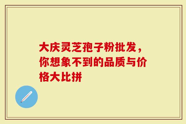 大庆灵芝孢子粉批发，你想象不到的品质与价格大比拼