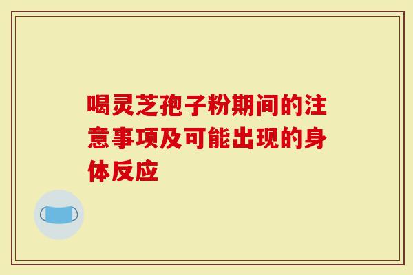 喝灵芝孢子粉期间的注意事项及可能出现的身体反应