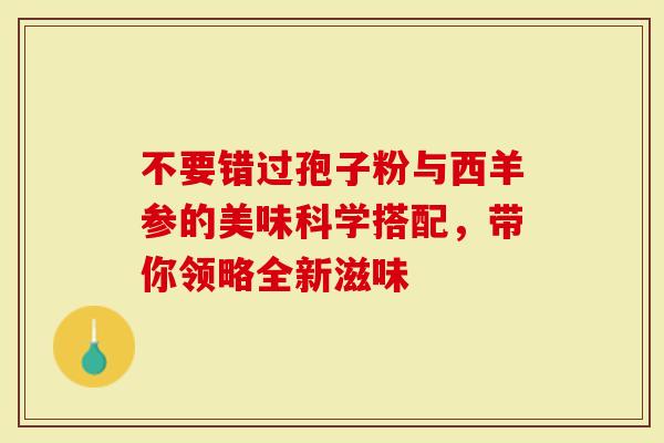 不要错过孢子粉与西羊参的美味科学搭配，带你领略全新滋味