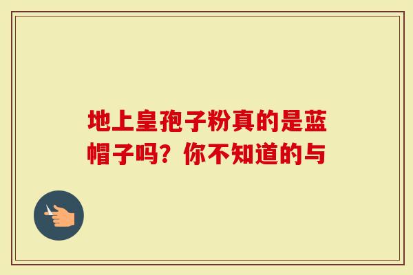 地上皇孢子粉真的是蓝帽子吗？你不知道的与