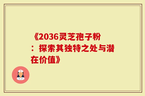 《2036灵芝孢子粉：探索其独特之处与潜在价值》