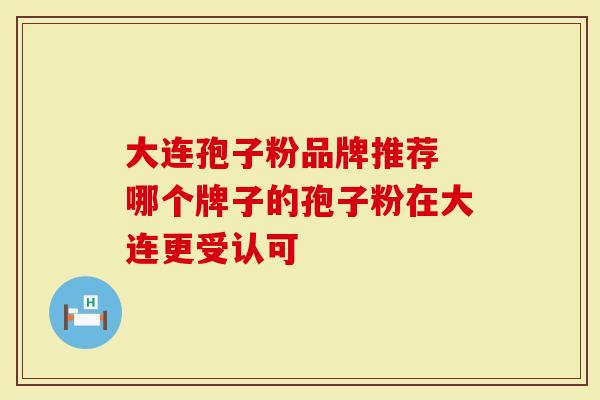 大连孢子粉品牌推荐 哪个牌子的孢子粉在大连更受认可