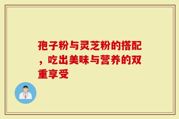 孢子粉与灵芝粉的搭配，吃出美味与营养的双重享受