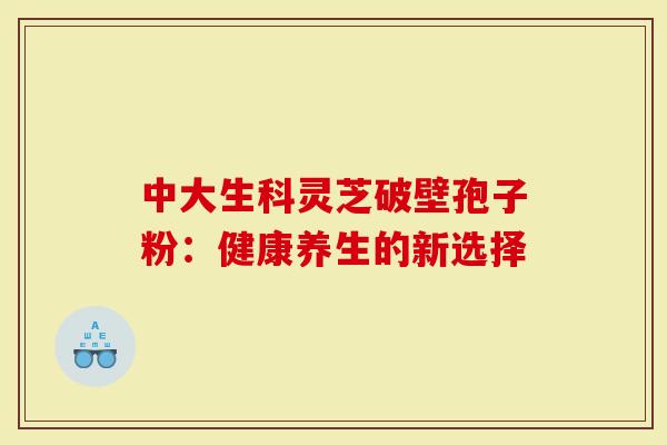 中大生科灵芝破壁孢子粉：健康养生的新选择