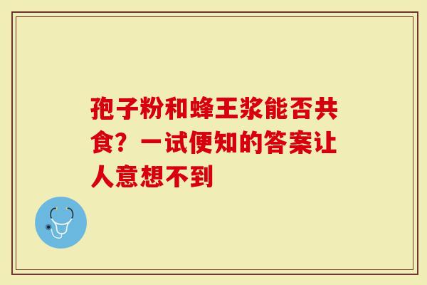 孢子粉和蜂王浆能否共食？一试便知的答案让人意想不到