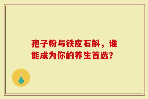 孢子粉与铁皮石斛，谁能成为你的养生首选？