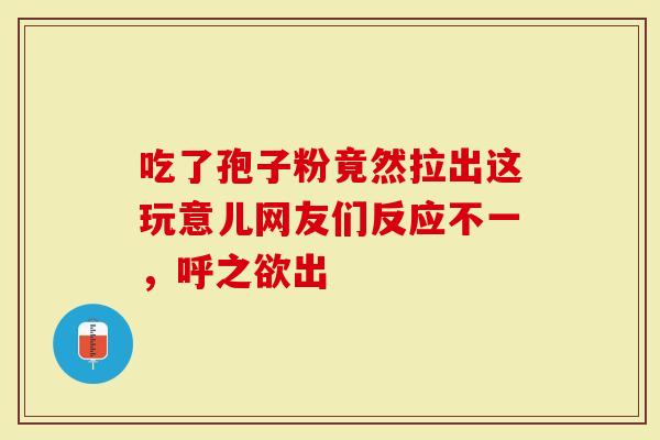 吃了孢子粉竟然拉出这玩意儿网友们反应不一，呼之欲出