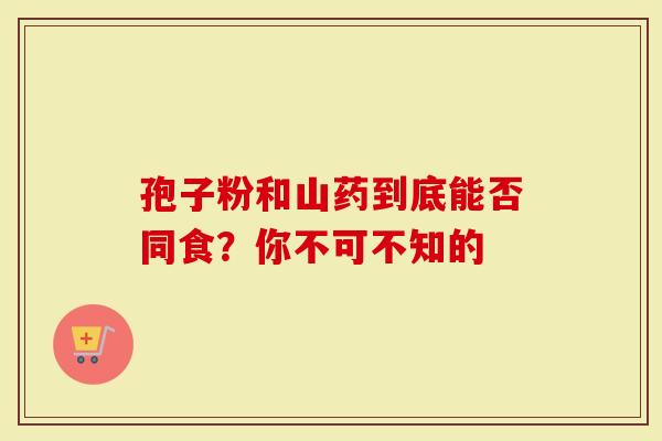 孢子粉和山药到底能否同食？你不可不知的