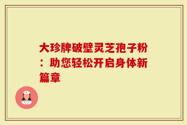 大珍牌破壁灵芝孢子粉：助您轻松开启身体新篇章