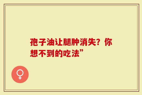 孢子油让腿肿消失？你想不到的吃法”