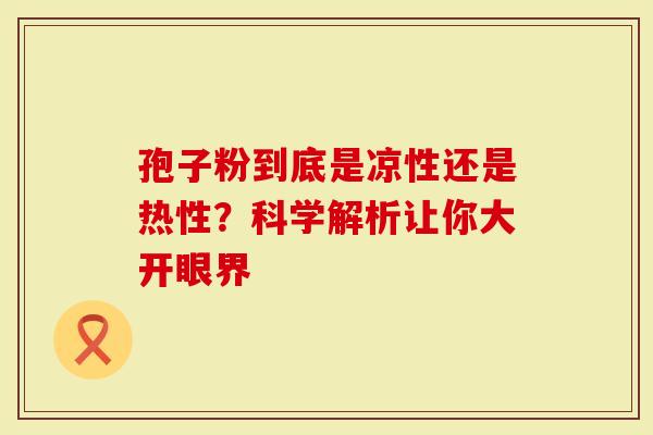 孢子粉到底是凉性还是热性？科学解析让你大开眼界