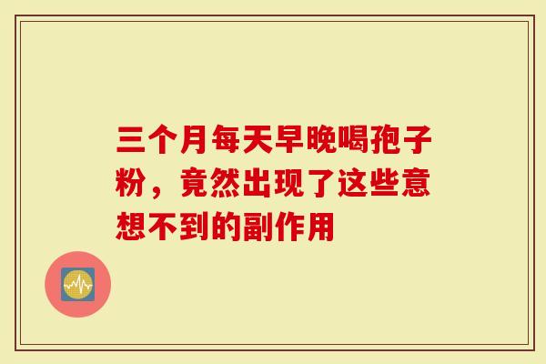 三个月每天早晚喝孢子粉，竟然出现了这些意想不到的副作用