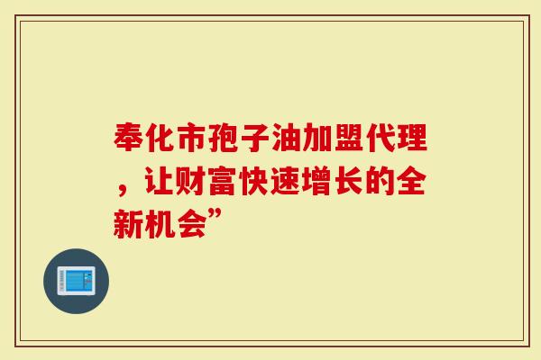 奉化市孢子油加盟代理，让财富快速增长的全新机会”