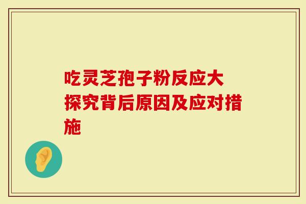 吃灵芝孢子粉反应大 探究背后原因及应对措施