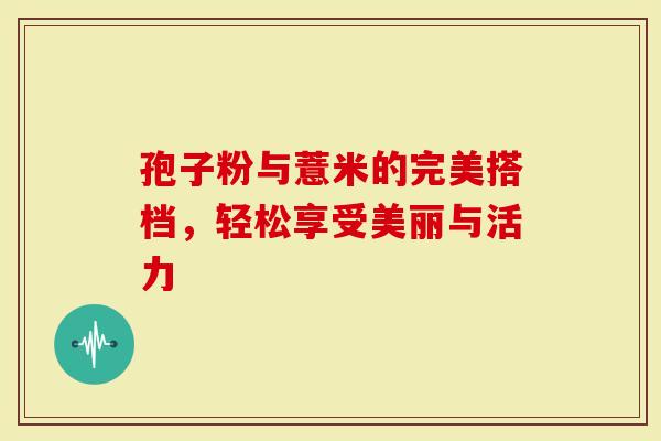 孢子粉与薏米的完美搭档，轻松享受美丽与活力