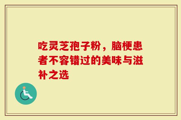 吃灵芝孢子粉，脑梗患者不容错过的美味与滋补之选