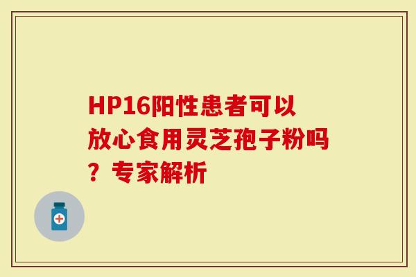 HP16阳性患者可以放心食用灵芝孢子粉吗？专家解析