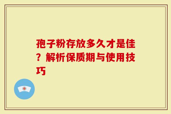 孢子粉存放多久才是佳？解析保质期与使用技巧