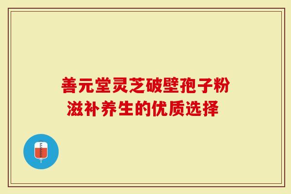 善元堂灵芝破壁孢子粉 滋补养生的优质选择