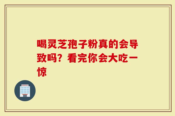 喝灵芝孢子粉真的会导致吗？看完你会大吃一惊