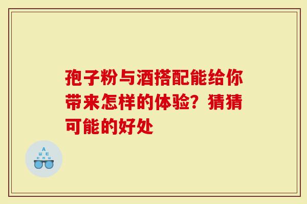 孢子粉与酒搭配能给你带来怎样的体验？猜猜可能的好处