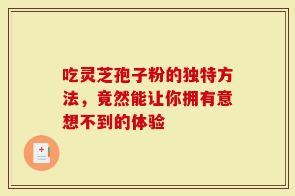 吃灵芝孢子粉的独特方法，竟然能让你拥有意想不到的体验