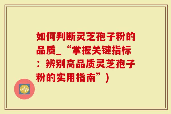 如何判断灵芝孢子粉的品质_“掌握关键指标：辨别高品质灵芝孢子粉的实用指南”)