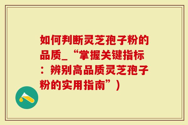 如何判断灵芝孢子粉的品质_“掌握关键指标：辨别高品质灵芝孢子粉的实用指南”)