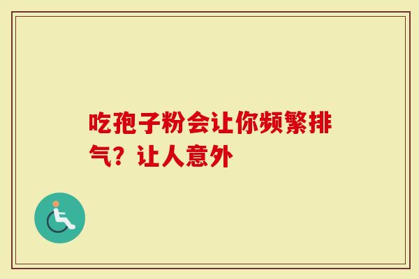 吃孢子粉会让你频繁排气？让人意外