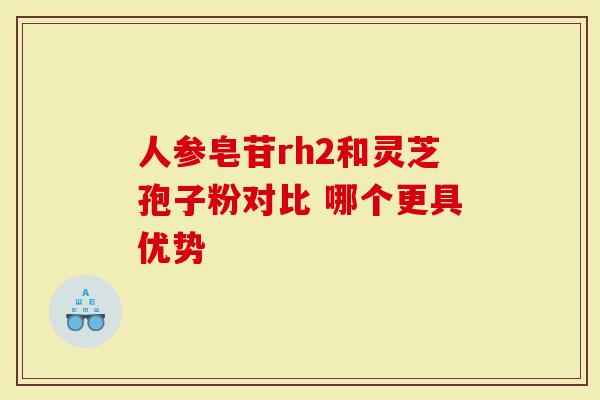 人参皂苷rh2和灵芝孢子粉对比 哪个更具优势