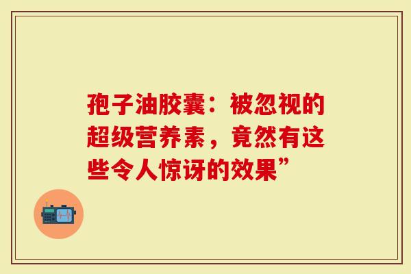 孢子油胶囊：被忽视的超级营养素，竟然有这些令人惊讶的效果”