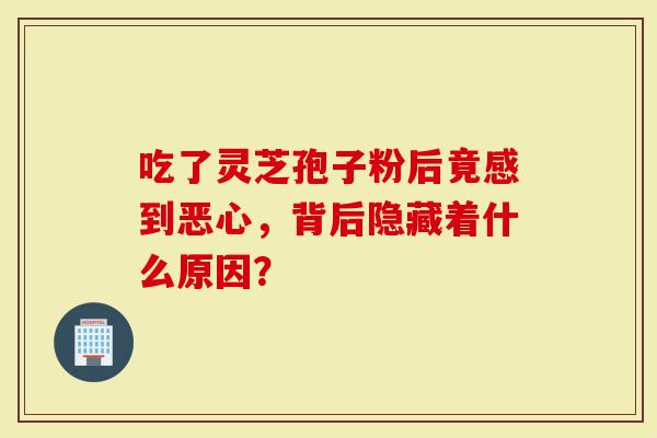 吃了灵芝孢子粉后竟感到恶心，背后隐藏着什么原因？