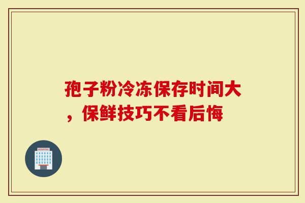 孢子粉冷冻保存时间大，保鲜技巧不看后悔