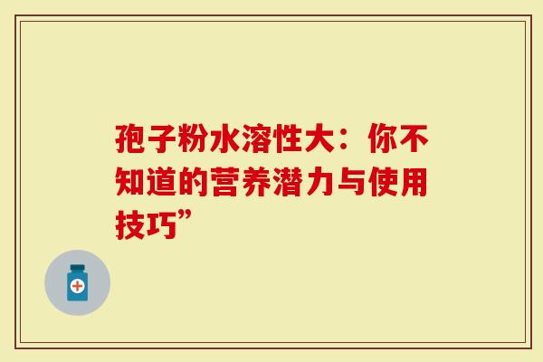 孢子粉水溶性大：你不知道的营养潜力与使用技巧”