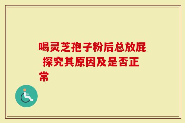 喝灵芝孢子粉后总放屁 探究其原因及是否正常