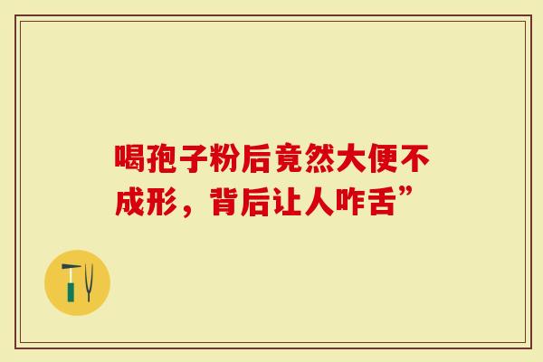 喝孢子粉后竟然大便不成形，背后让人咋舌”