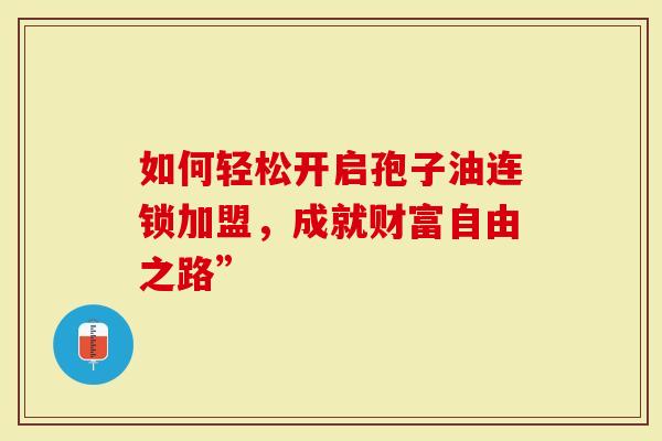 如何轻松开启孢子油连锁加盟，成就财富自由之路”