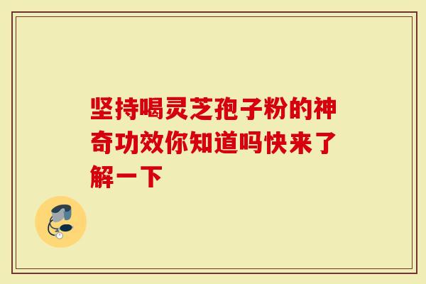 坚持喝灵芝孢子粉的神奇功效你知道吗快来了解一下